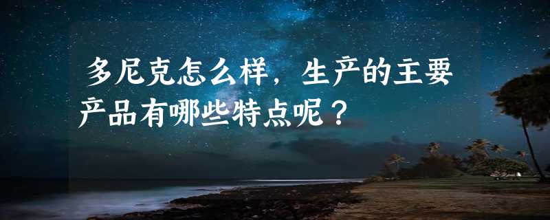 多尼克怎么样，生产的主要产品有哪些特点呢？