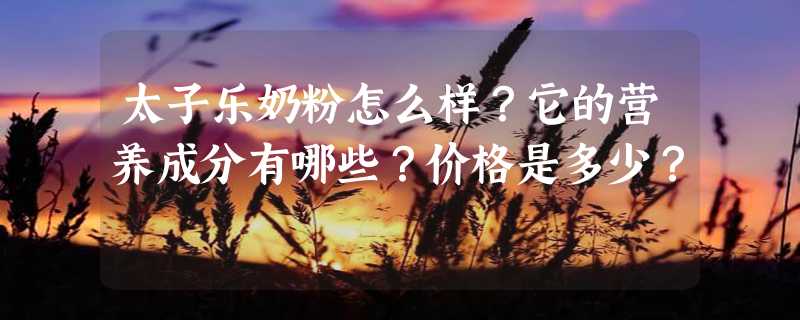 太子乐奶粉怎么样？它的营养成分有哪些？价格是多少？