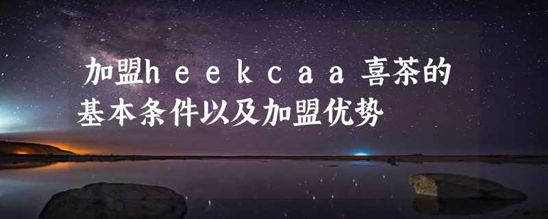 加盟heekcaa喜茶的基本条件以及加盟优势