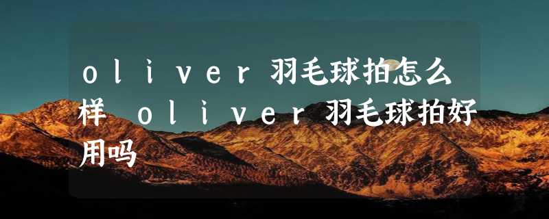 oliver羽毛球拍怎么样 oliver羽毛球拍好用吗