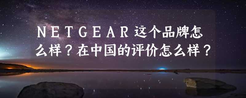 NETGEAR这个品牌怎么样？在中国的评价怎么样？