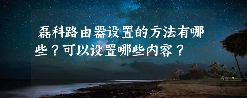 磊科路由器设置的方法有哪些？可以设置哪些内容？