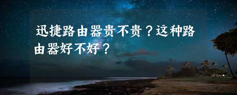 迅捷路由器贵不贵？这种路由器好不好？