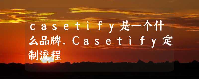 casetify是一个什么品牌，Casetify定制流程