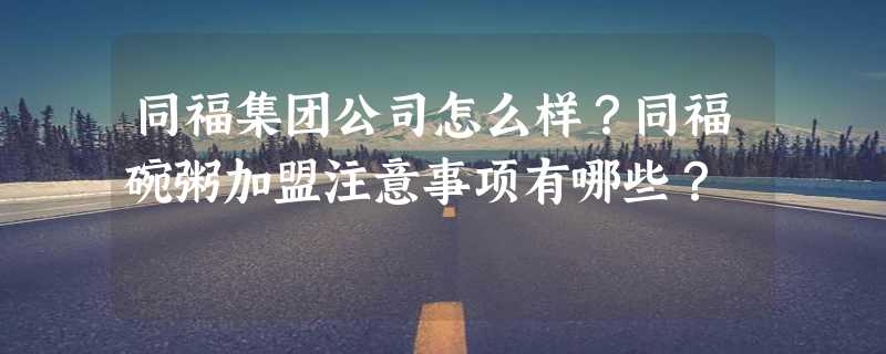 同福集团公司怎么样？同福碗粥加盟注意事项有哪些？