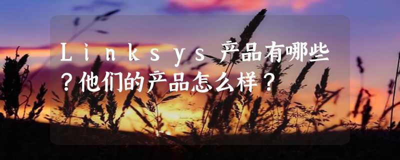 Linksys产品有哪些？他们的产品怎么样？