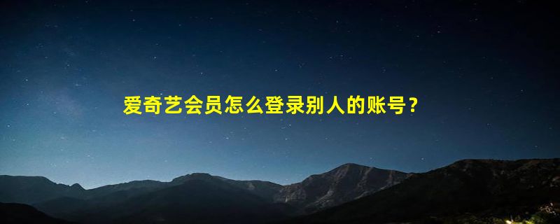 爱奇艺会员怎么登录别人的账号？怎样登录别人的爱奇艺vip会员号