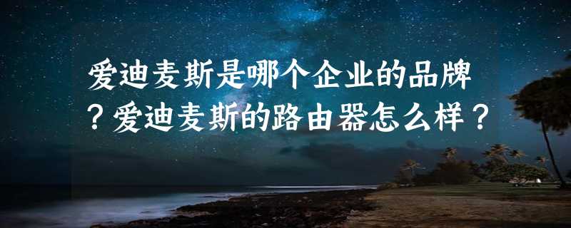 爱迪麦斯是哪个企业的品牌？爱迪麦斯的路由器怎么样？