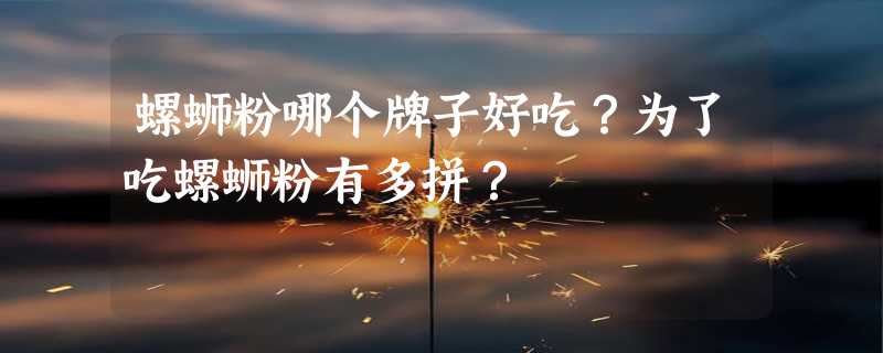 螺蛳粉哪个牌子好吃？为了吃螺蛳粉有多拼？