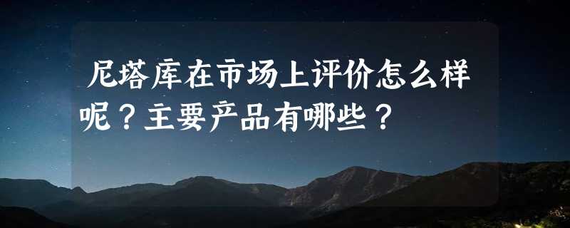 尼塔库在市场上评价怎么样呢？主要产品有哪些？