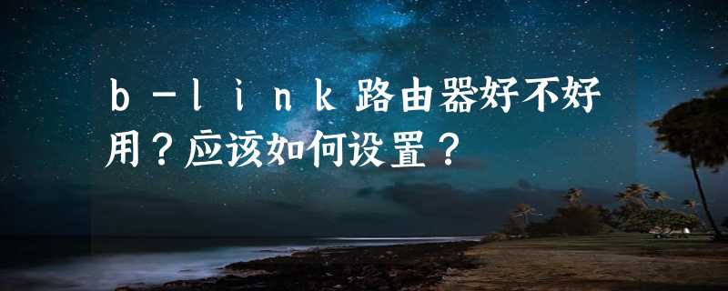 b-link路由器好不好用？应该如何设置？