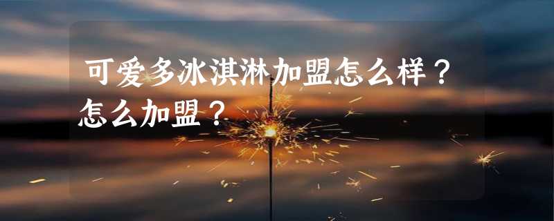 可爱多冰淇淋加盟怎么样？怎么加盟？