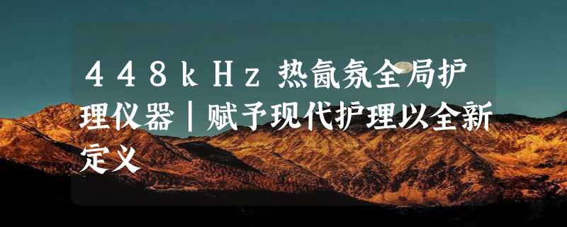 448kHz热氤氛全局护理仪器｜赋予现代护理以全新定义