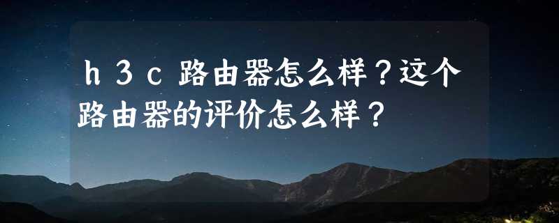 h3c路由器怎么样？这个路由器的评价怎么样？