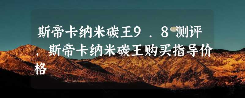 斯帝卡纳米碳王9.8测评，斯帝卡纳米碳王购买指导价格