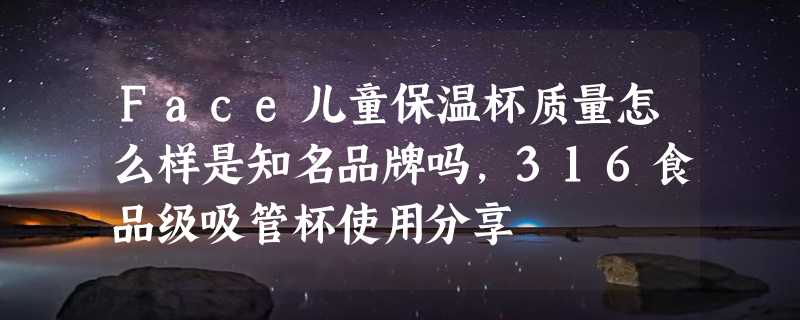 Face儿童保温杯质量怎么样是知名品牌吗，316食品级吸管杯使用分享