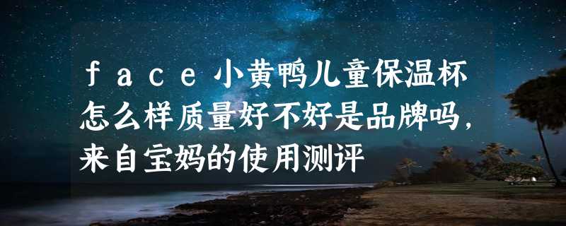 face小黄鸭儿童保温杯怎么样质量好不好是品牌吗，来自宝妈的使用测评