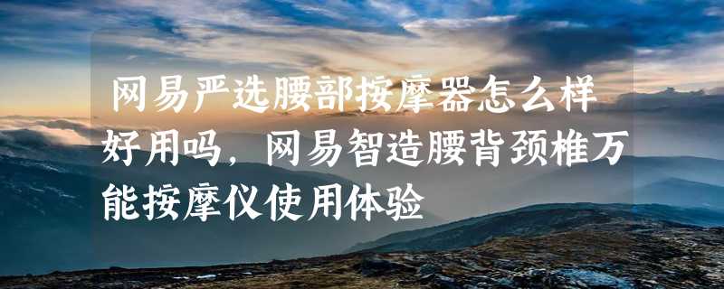 网易严选腰部按摩器怎么样好用吗，网易智造腰背颈椎万能按摩仪使用体验