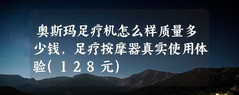 奥斯玛足疗机怎么样质量多少钱，足疗按摩器真实使用体验(128元)