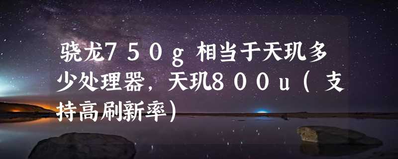 骁龙750g相当于天玑多少处理器，天玑800u(支持高刷新率)