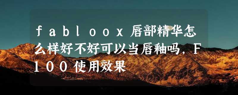 fabloox唇部精华怎么样好不好可以当唇釉吗，F100使用效果