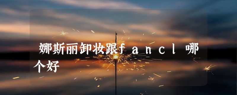 娜斯丽卸妆跟fancl哪个好