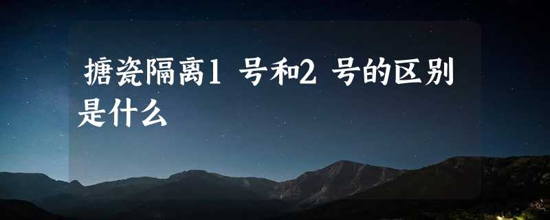 搪瓷隔离1号和2号的区别是什么