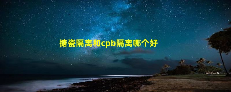 搪瓷隔离和cpb隔离哪个好