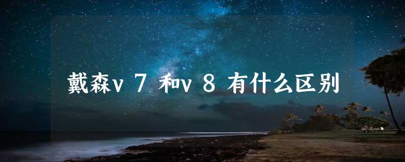 戴森v7和v8有什么区别