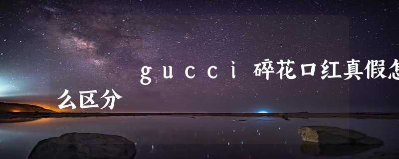 gucci碎花口红真假怎么区分