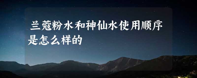 兰蔻粉水和神仙水使用顺序是怎么样的