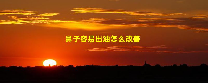 鼻子容易出油怎么改善