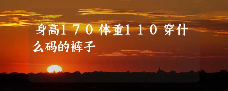 身高170体重110穿什么码的裤子