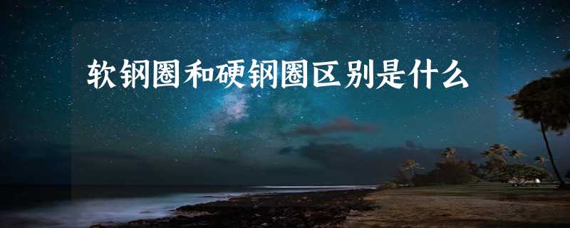 软钢圈和硬钢圈区别是什么