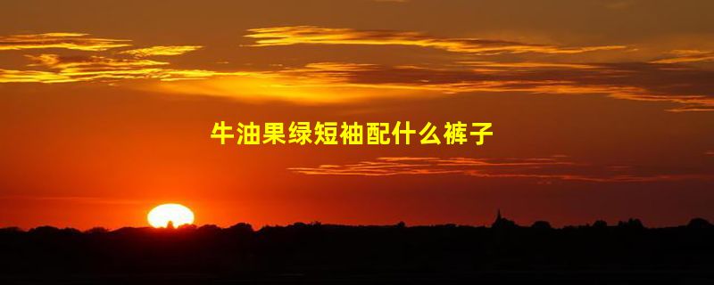 牛油果绿短袖配什么裤子