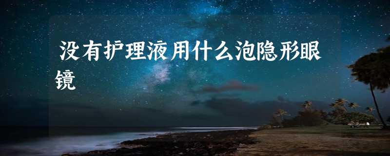 没有护理液用什么泡隐形眼镜