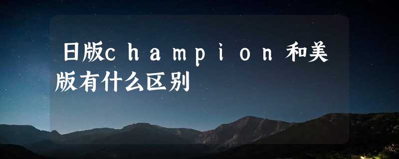 日版champion和美版有什么区别