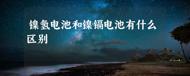 镍氢电池和镍镉电池有什么区别