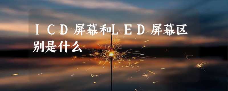 ICD屏幕和LED屏幕区别是什么