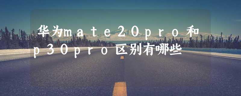 华为mate20pro和p30pro区别有哪些