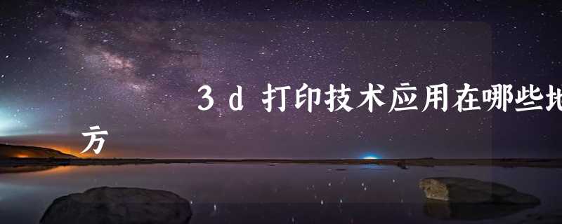 3d打印技术应用在哪些地方