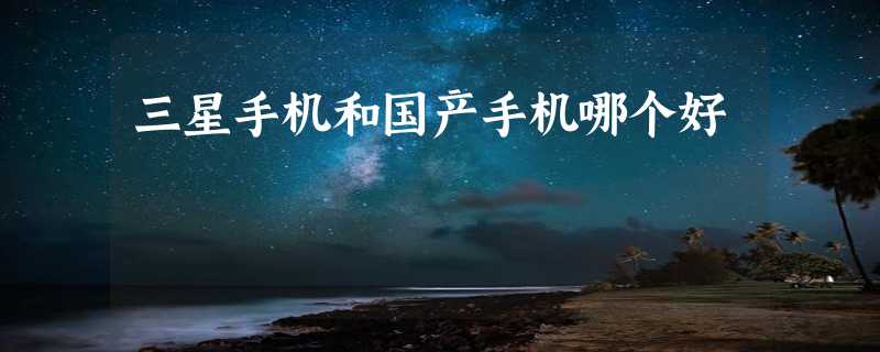 三星手机和国产手机哪个好