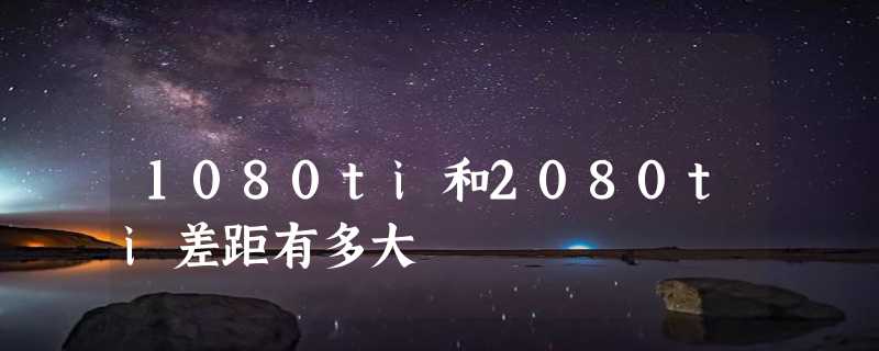 1080ti和2080ti差距有多大