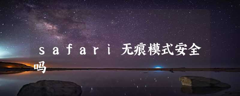 safari无痕模式安全吗