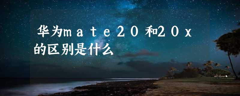 华为mate20和20x的区别是什么