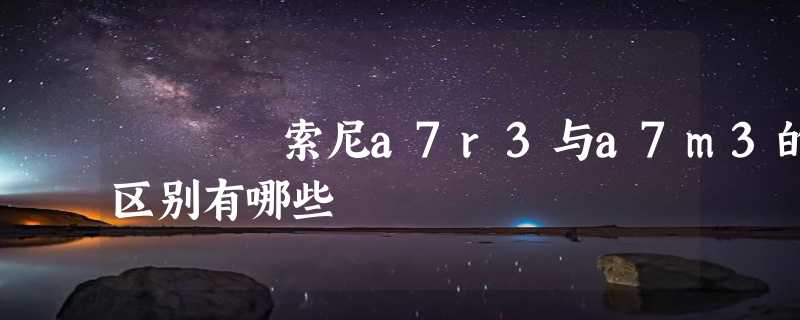 索尼a7r3与a7m3的区别有哪些