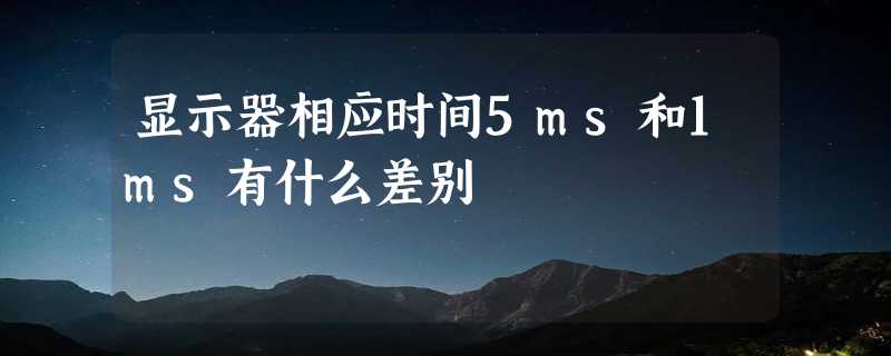 显示器相应时间5ms和1ms有什么差别