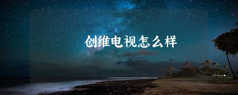 创维电视怎么样