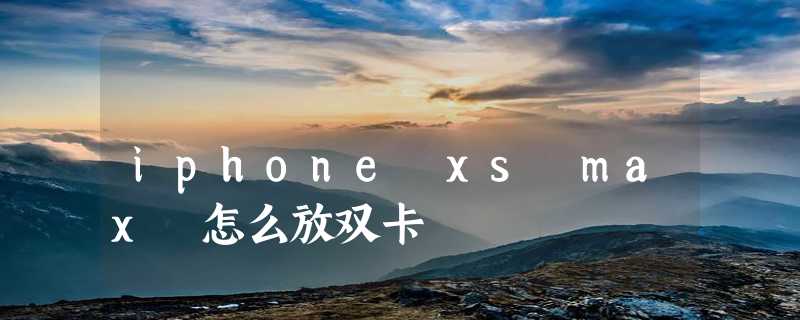 iphone xs max 怎么放双卡