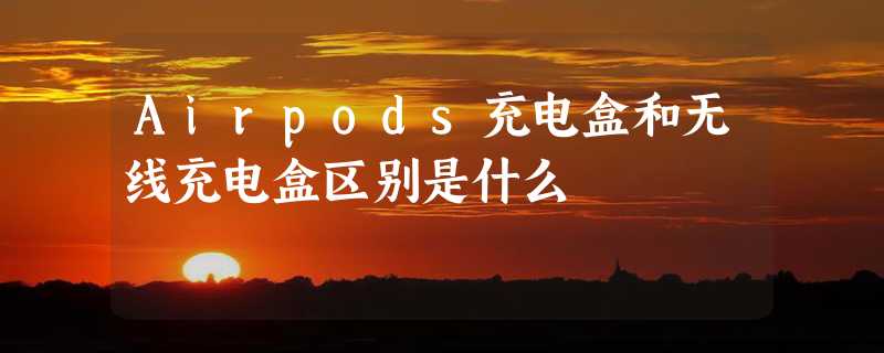 Airpods充电盒和无线充电盒区别是什么